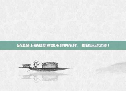 足球场上那些你意想不到的花样，揭秘运动之美！