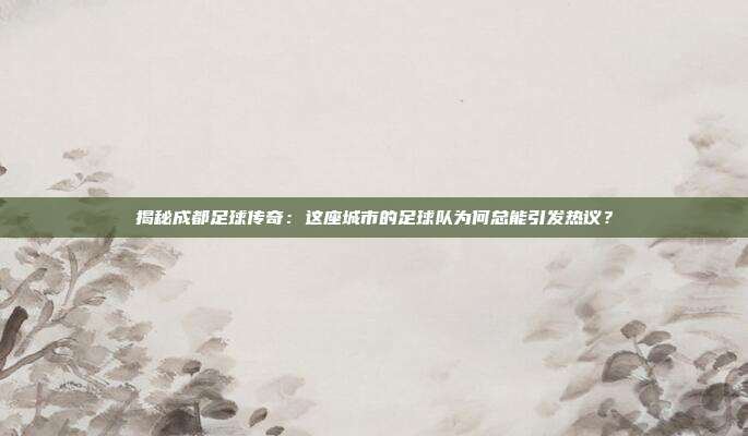 揭秘成都足球传奇：这座城市的足球队为何总能引发热议？