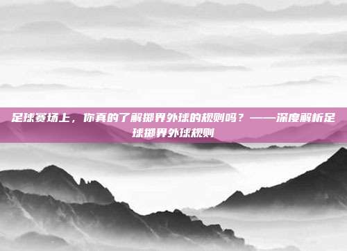 足球赛场上，你真的了解掷界外球的规则吗？——深度解析足球掷界外球规则
