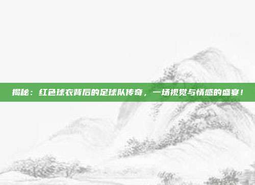 揭秘：红色球衣背后的足球队传奇，一场视觉与情感的盛宴！