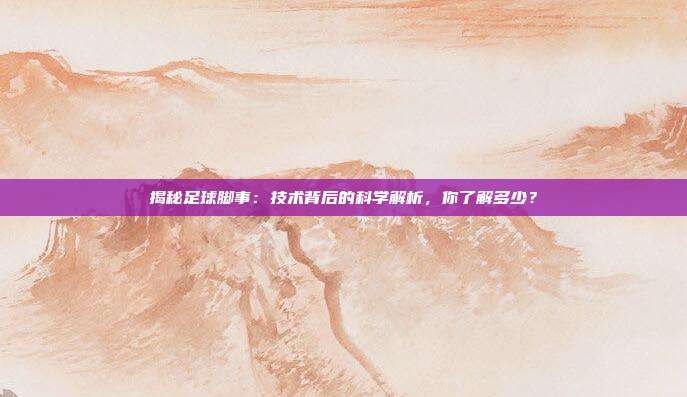 揭秘足球脚事:技术背后的科学解析,你了解多少?