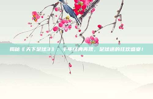 揭秘《天下足球3》:十年经典再现,足球迷的狂欢盛宴!