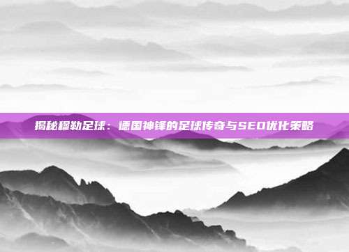 揭秘穆勒足球：德国神锋的足球传奇与SEO优化策略