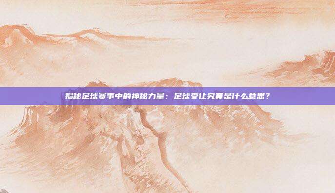 揭秘足球赛事中的神秘力量：足球受让究竟是什么意思？