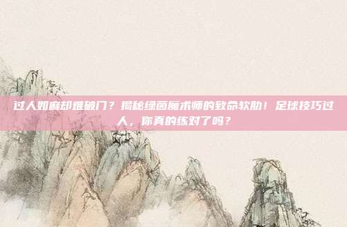 过人如麻却难破门？揭秘绿茵魔术师的致命软肋！足球技巧过人，你真的练对了吗？