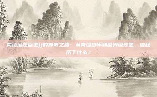 揭秘足球巨星jj的传奇之路:从青涩少年到世界级球星,他经历了什么?