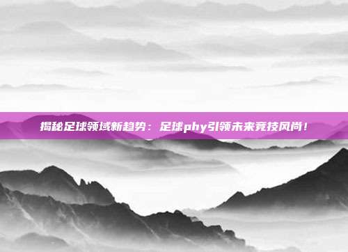 揭秘足球领域新趋势：足球phy引领未来竞技风尚！
