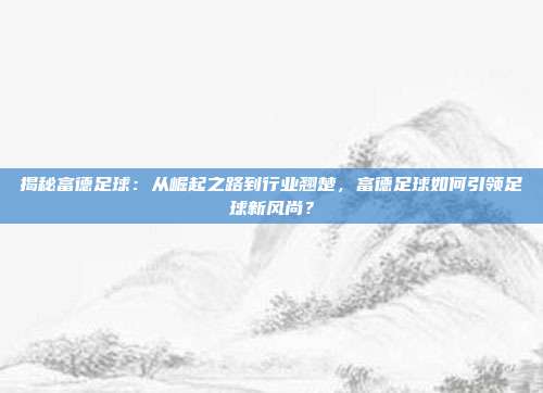 揭秘富德足球：从崛起之路到行业翘楚，富德足球如何引领足球新风尚？