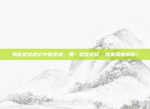 揭秘足球迷心中的圣地：第一足球论坛，独家深度解析！