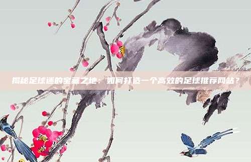 揭秘足球迷的宝藏之地：如何打造一个高效的足球推荐网站？