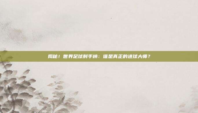 揭秘!世界足球射手榜:谁是真正的进球大师?