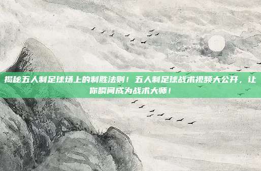 揭秘五人制足球场上的制胜法则！五人制足球战术视频大公开，让你瞬间成为战术大师！