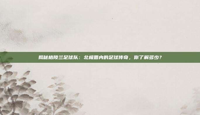 揭秘格陵兰足球队：北极圈内的足球传奇，你了解多少？