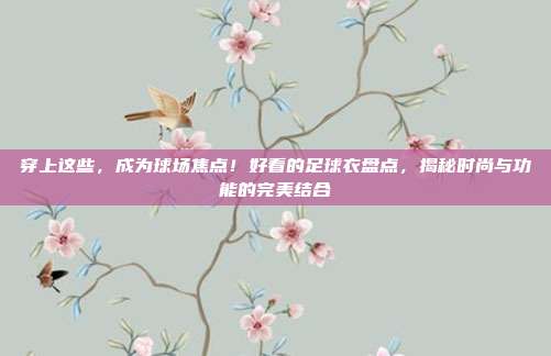 穿上这些,成为球场焦点!好看的足球衣盘点,揭秘时尚与功能的完美结合