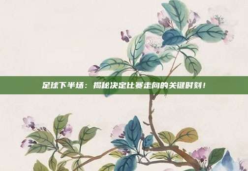 足球下半场：揭秘决定比赛走向的关键时刻！