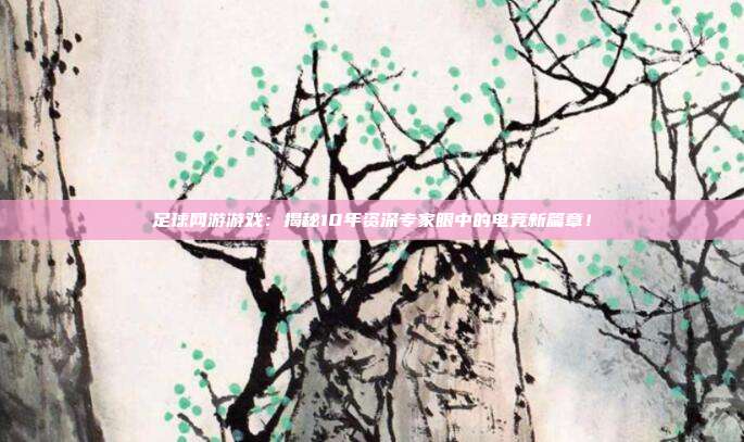 足球网游游戏：揭秘10年资深专家眼中的电竞新篇章！
