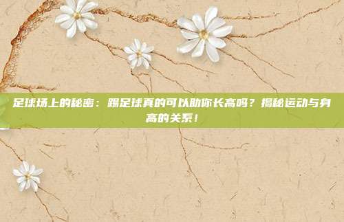 足球场上的秘密：踢足球真的可以助你长高吗？揭秘运动与身高的关系！