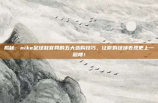 揭秘:nike足球鞋官网的五大选购技巧,让你的球场表现更上一层楼!