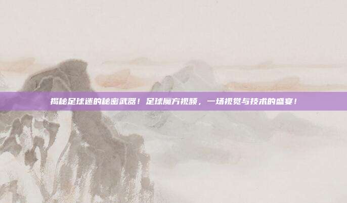 揭秘足球迷的秘密武器！足球魔方视频，一场视觉与技术的盛宴！