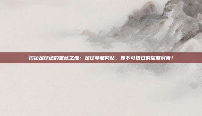 揭秘足球迷的宝藏之地：足球导航网站，你不可错过的深度解析！