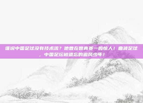 谁说中国足球没有技术流？他曾在世青赛一鸣惊人！曲波足球，中国足坛被遗忘的追风少年！