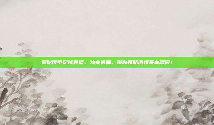 揭秘俄甲足球直播：独家视角，带你领略激情赛事瞬间！