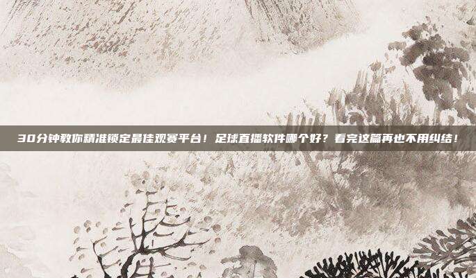 30分钟教你精准锁定最佳观赛平台！足球直播软件哪个好？看完这篇再也不用纠结！