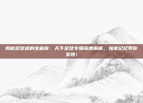 揭秘足球迷的宝藏库：天下足球专辑深度解析，独家记忆等你发现！