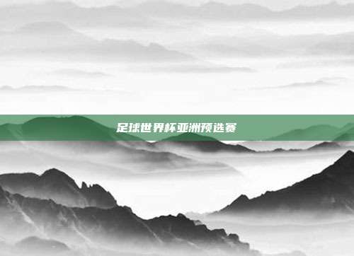 足球世界杯亚洲预选赛