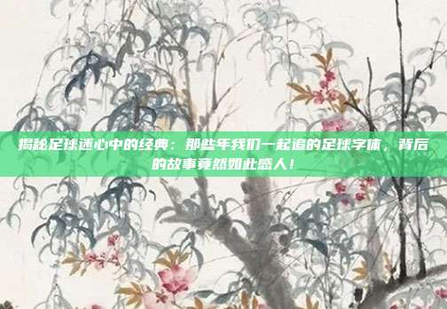 揭秘足球迷心中的经典:那些年我们一起追的足球字体,背后的故事竟然如此感人!