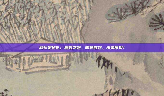 郑州足球队：崛起之路，辉煌时刻，未来展望！