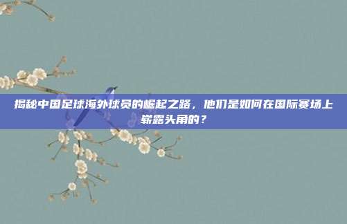 揭秘中国足球海外球员的崛起之路，他们是如何在国际赛场上崭露头角的？