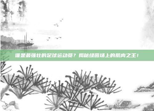 谁是最强壮的足球运动员？揭秘绿茵场上的肌肉之王！