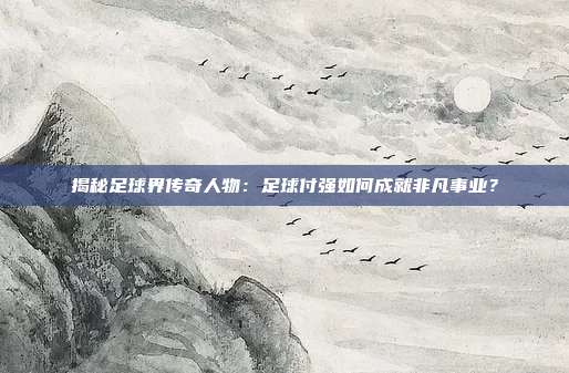 揭秘足球界传奇人物:足球付强如何成就非凡事业?