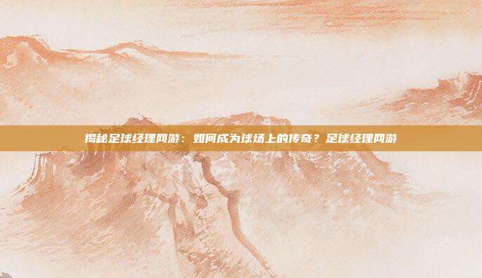 揭秘足球经理网游：如何成为球场上的传奇？足球经理网游