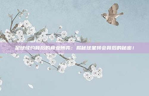 足球续约背后的商业博弈:揭秘球星转会背后的秘密!