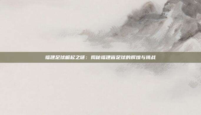 福建足球崛起之谜:揭秘福建省足球的辉煌与挑战