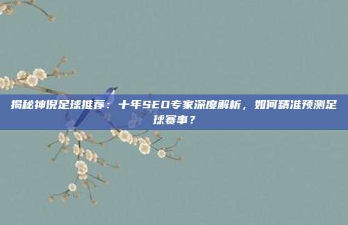 揭秘神倪足球推荐：十年SEO专家深度解析，如何精准预测足球赛事？