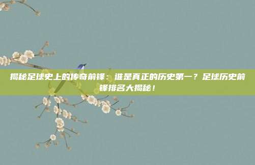 揭秘足球史上的传奇前锋：谁是真正的历史第一？足球历史前锋排名大揭秘！