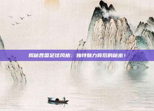揭秘各国足球风格：独特魅力背后的秘密！