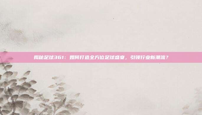 揭秘足球361:如何打造全方位足球盛宴,引领行业新潮流?
