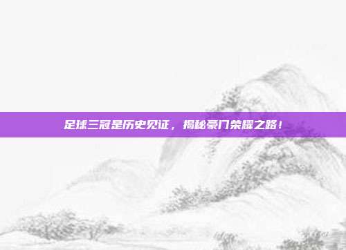 足球三冠是历史见证，揭秘豪门荣耀之路！
