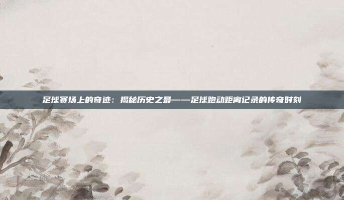 足球赛场上的奇迹:揭秘历史之最——足球跑动距离记录的传奇时刻