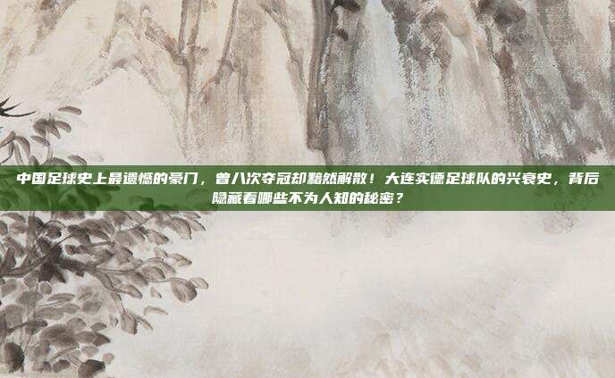 中国足球史上最遗憾的豪门，曾八次夺冠却黯然解散！大连实德足球队的兴衰史，背后隐藏着哪些不为人知的秘密？