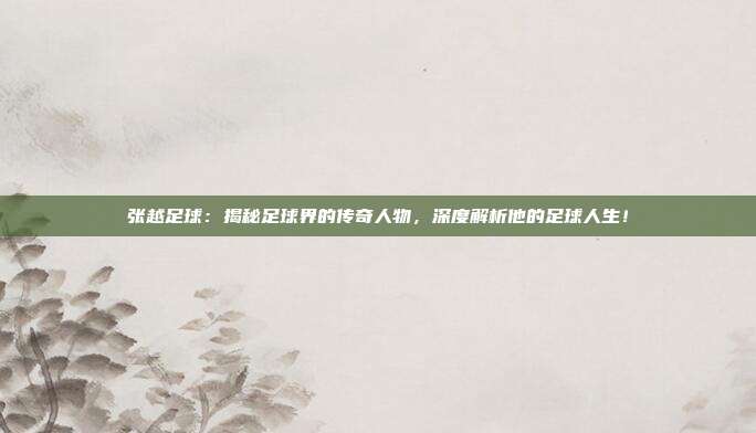 张越足球：揭秘足球界的传奇人物，深度解析他的足球人生！