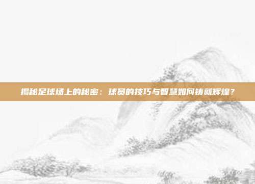 揭秘足球场上的秘密：球员的技巧与智慧如何铸就辉煌？