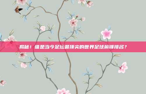 揭秘！谁是当今足坛最顶尖的世界足球前锋排名？