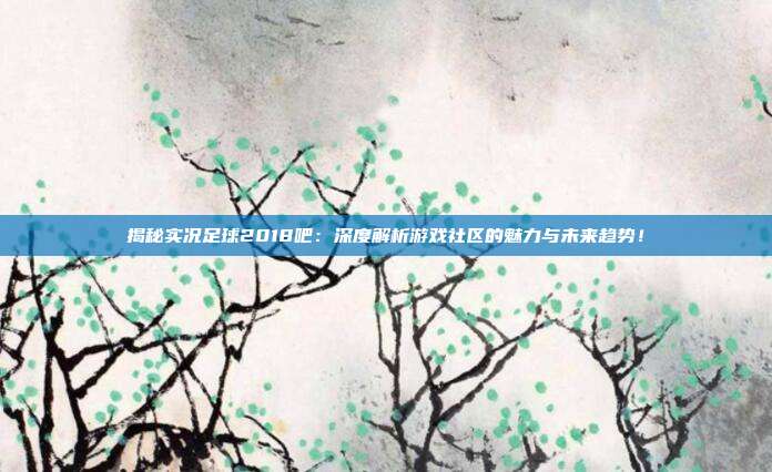 揭秘实况足球2018吧：深度解析游戏社区的魅力与未来趋势！