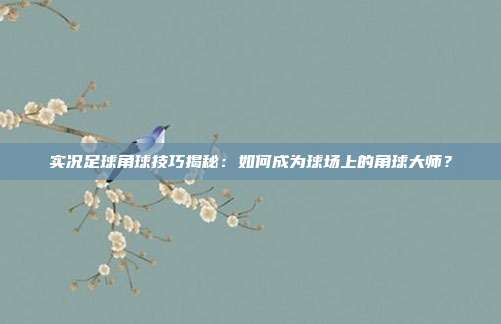 实况足球角球技巧揭秘：如何成为球场上的角球大师？