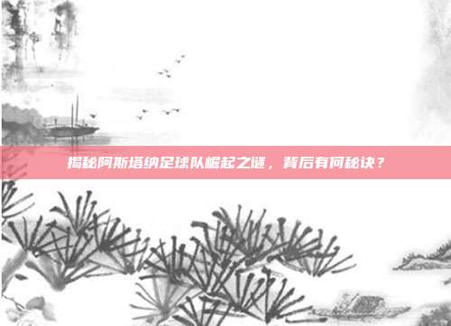 揭秘阿斯塔纳足球队崛起之谜,背后有何秘诀?